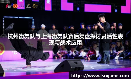杭州街舞队与上海街舞队赛后复盘探讨灵活性表现与战术应用