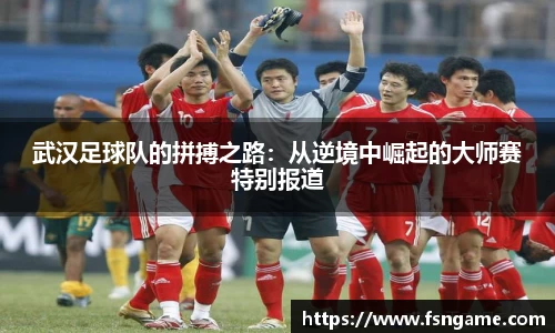 武汉足球队的拼搏之路：从逆境中崛起的大师赛特别报道