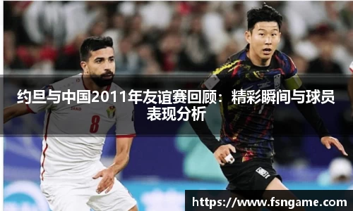约旦与中国2011年友谊赛回顾：精彩瞬间与球员表现分析
