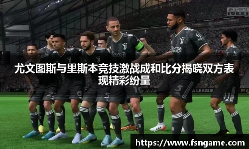 尤文图斯与里斯本竞技激战成和比分揭晓双方表现精彩纷呈