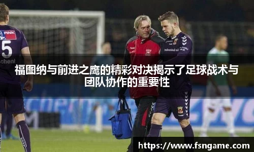 福图纳与前进之鹰的精彩对决揭示了足球战术与团队协作的重要性