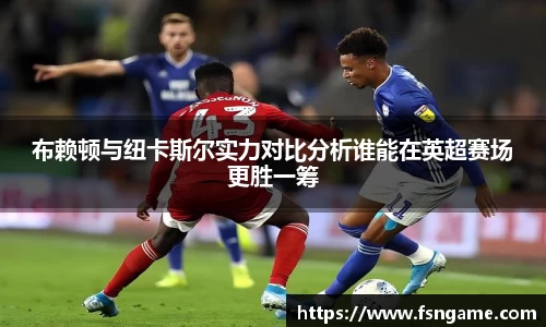 布赖顿与纽卡斯尔实力对比分析谁能在英超赛场更胜一筹