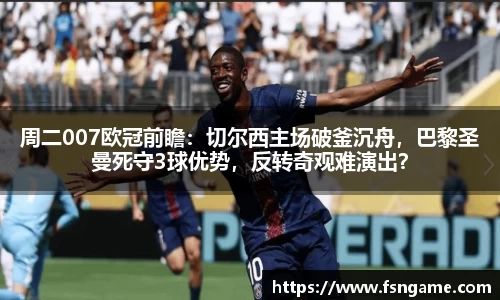 周二007欧冠前瞻：切尔西主场破釜沉舟，巴黎圣曼死守3球优势，反转奇观难演出？