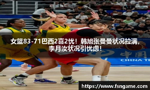 女篮83-71巴西2喜2忧！韩旭张曼曼状况拉满，李月汝状况引忧虑！