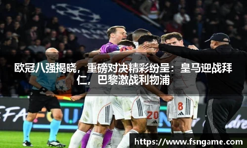 欧冠八强揭晓，重磅对决精彩纷呈：皇马迎战拜仁，巴黎激战利物浦