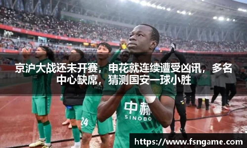 京沪大战还未开赛，申花就连续遭受凶讯，多名中心缺席，猜测国安一球小胜