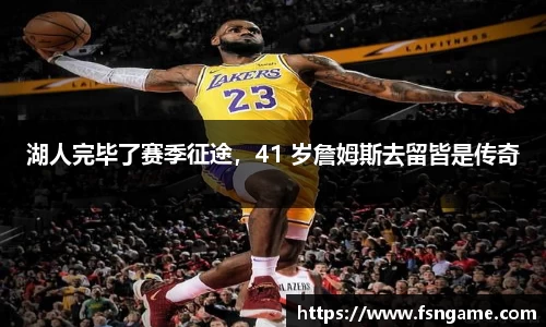湖人完毕了赛季征途，41 岁詹姆斯去留皆是传奇